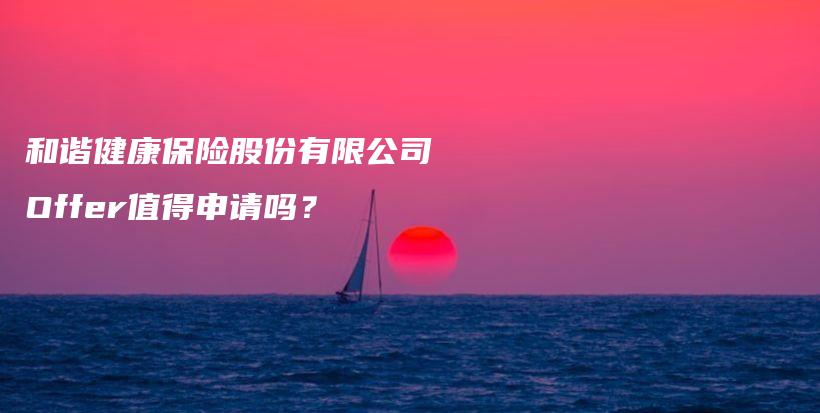 和谐健康保险股份有限公司Offer值得申请吗？-保点通