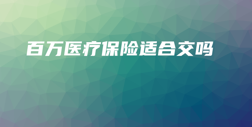 百万医疗保险适合交吗-保点通