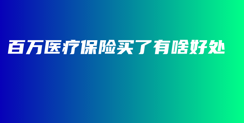 百万医疗保险买了有啥好处-保点通