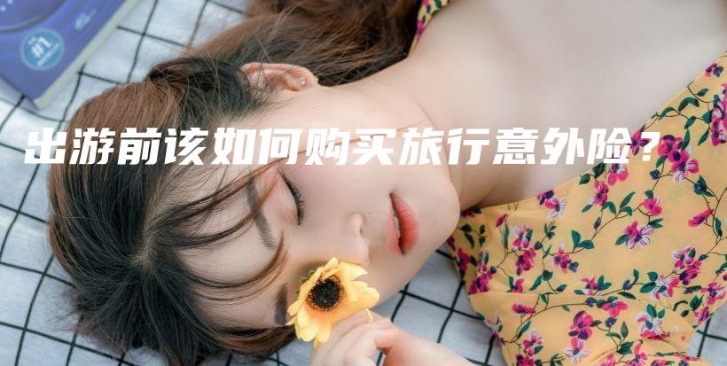 出游前该如何购买旅行意外险？-保点通