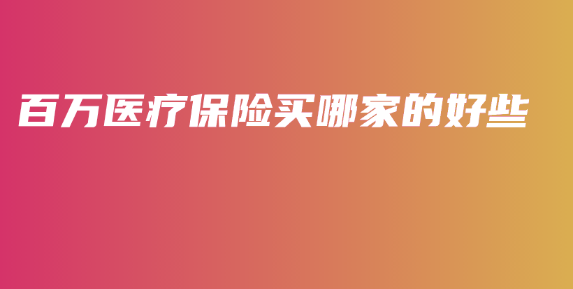 百万医疗保险买哪家的好些-保点通