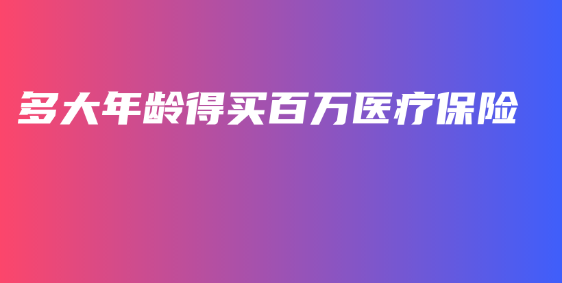 多大年龄得买百万医疗保险-保点通