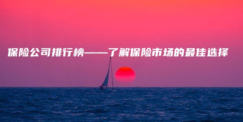 保险公司排行榜——了解保险市场的最佳选择-保点通