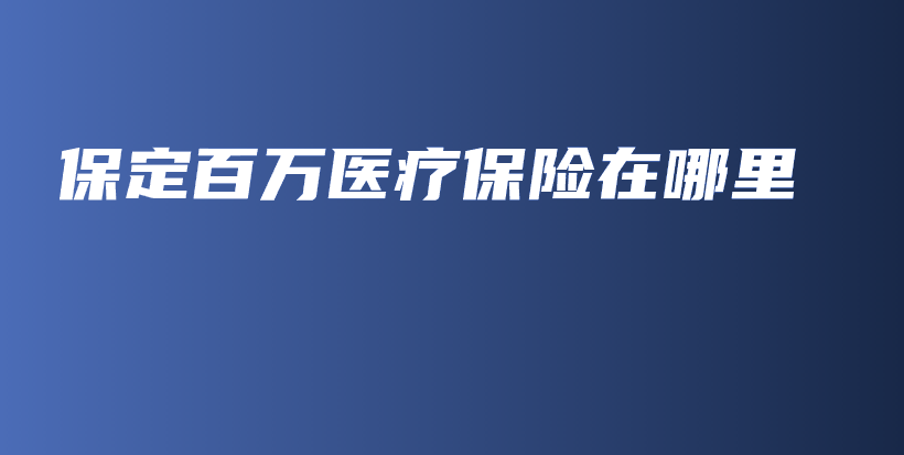 保定百万医疗保险在哪里-保点通