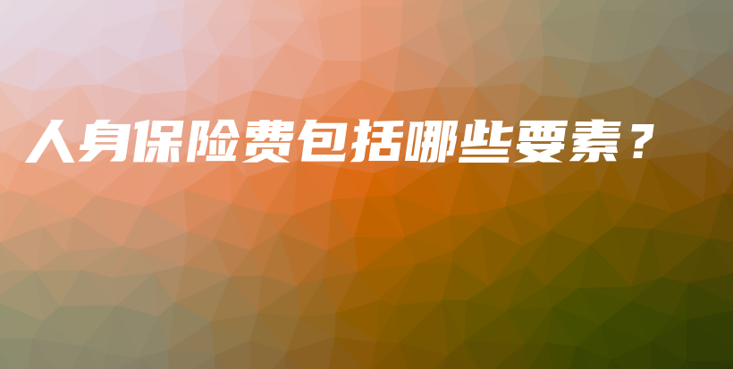人身保险费包括哪些要素？-保点通