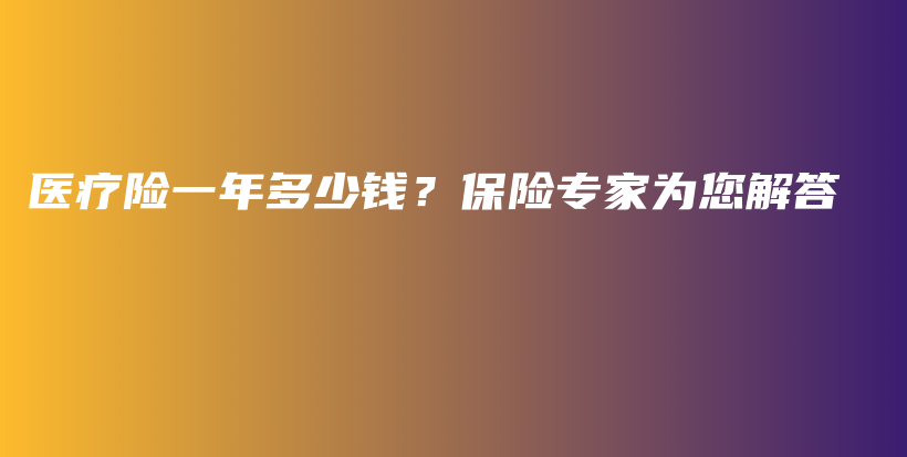 医疗险一年多少钱？保险专家为您解答-保点通