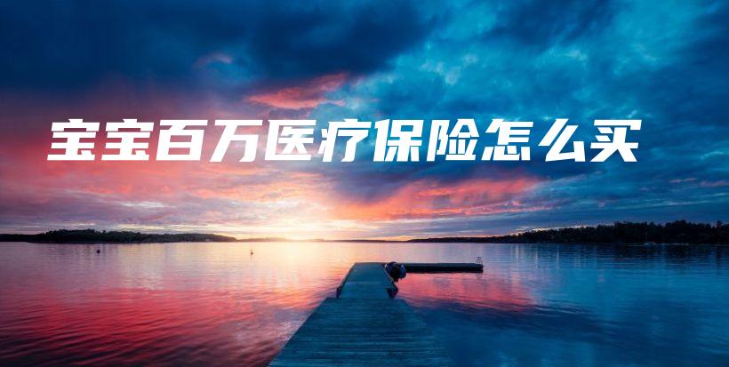 宝宝百万医疗保险怎么买-保点通