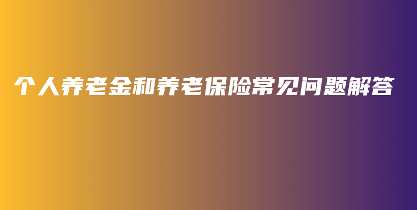 个人养老金和养老保险常见问题解答-保点通