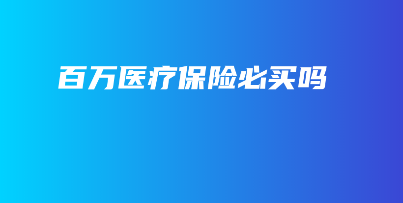 百万医疗保险必买吗-保点通