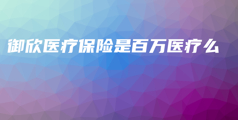 御欣医疗保险是百万医疗么-保点通