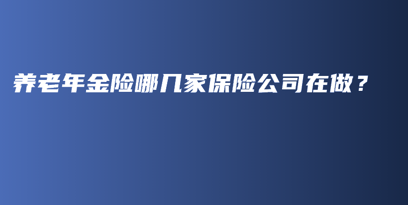 养老年金险哪几家保险公司在做？-保点通