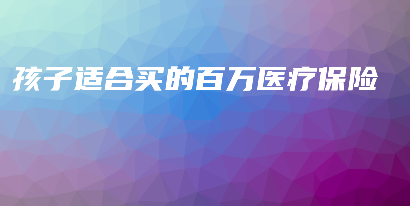 孩子适合买的百万医疗保险-保点通