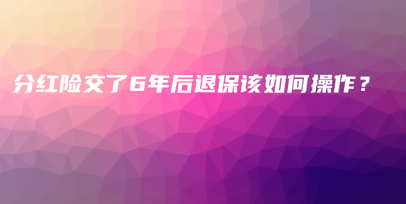 分红险交了6年后退保该如何操作？-保点通