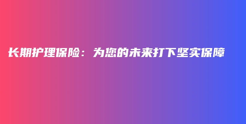 长期护理保险：为您的未来打下坚实保障-保点通