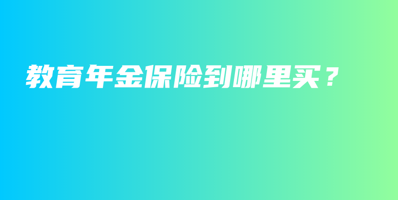 教育年金保险到哪里买？-保点通