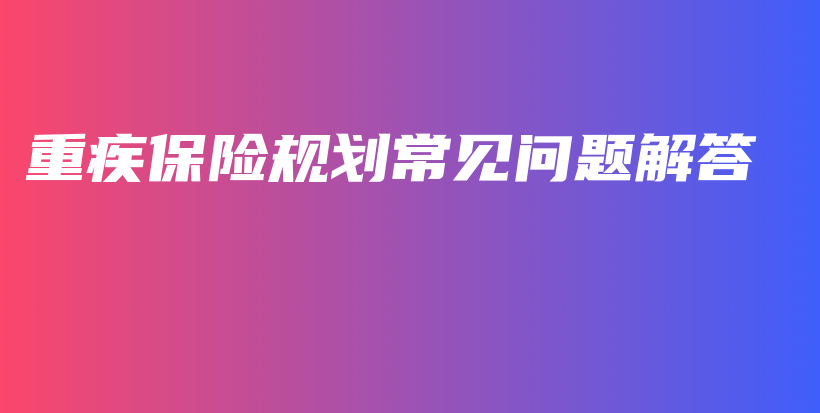 重疾保险规划常见问题解答-保点通