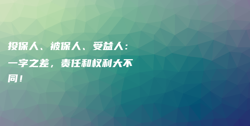 投保人、被保人、受益人：一字之差，责任和权利大不同！-保点通