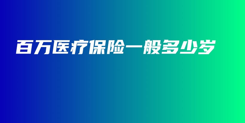 百万医疗保险一般多少岁-保点通