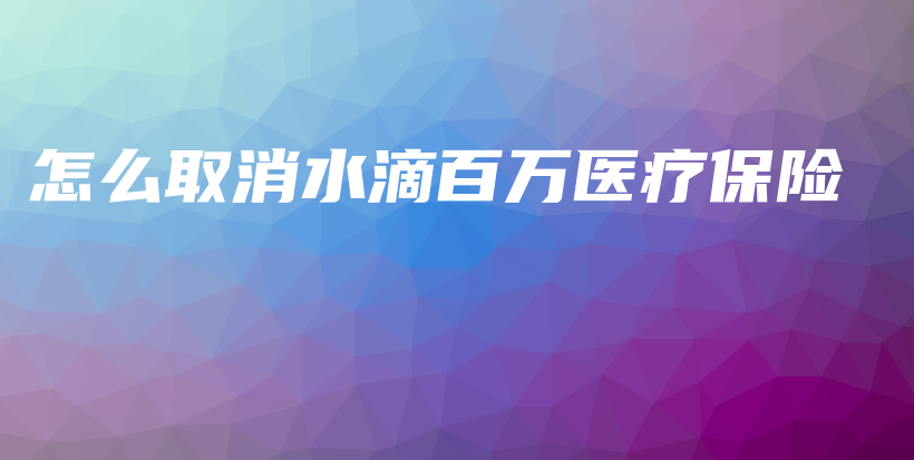 怎么取消水滴百万医疗保险-保点通