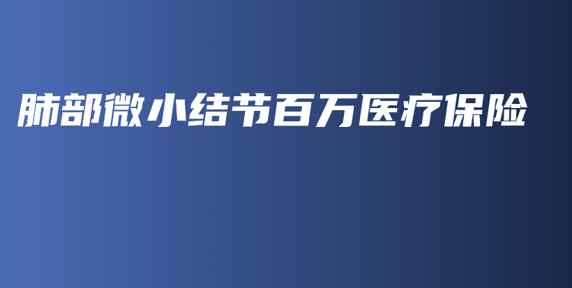 肺部微小结节百万医疗保险-保点通
