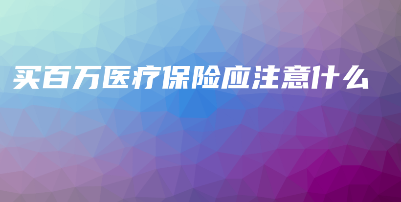 买百万医疗保险应注意什么-保点通