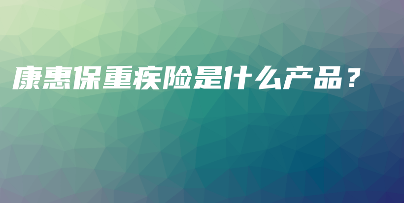 康惠保重疾险是什么产品？-保点通