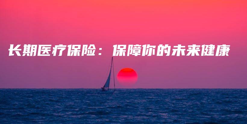 长期医疗保险：保障你的未来健康-保点通