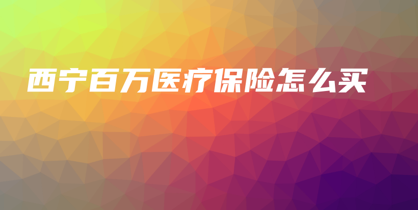 西宁百万医疗保险怎么买-保点通