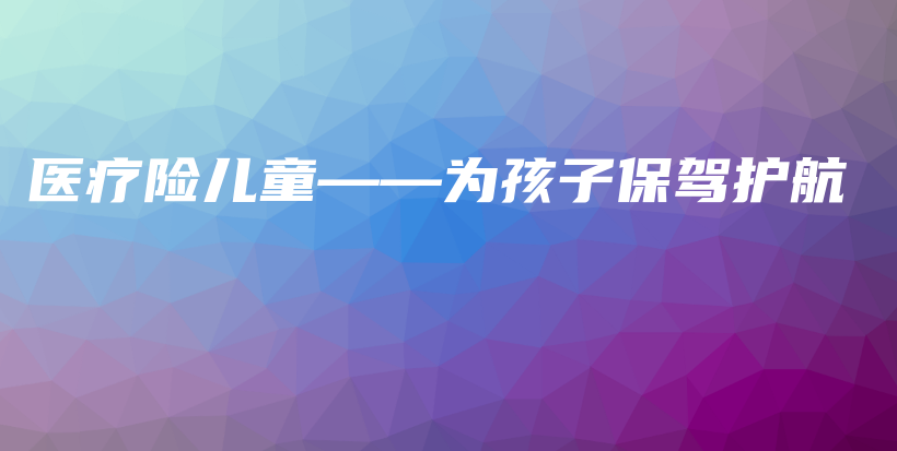 医疗险儿童——为孩子保驾护航-保点通