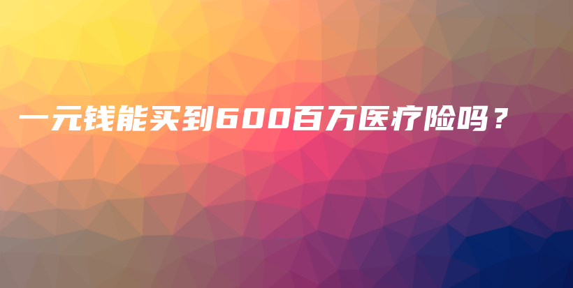 一元钱能买到600百万医疗险吗？-保点通
