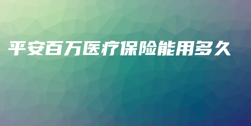 平安百万医疗保险能用多久-保点通
