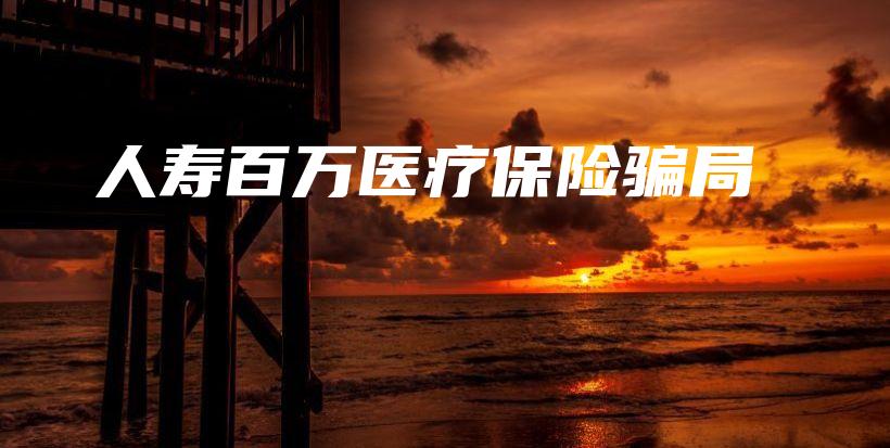 人寿百万医疗保险骗局-保点通