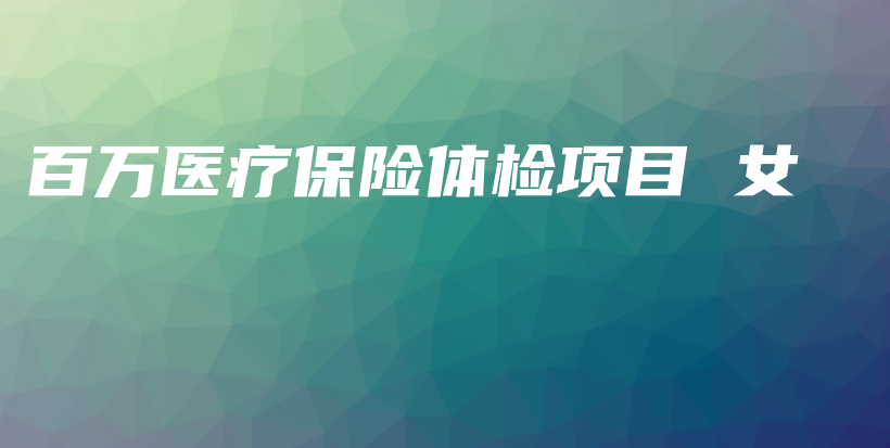 百万医疗保险体检项目 女-保点通