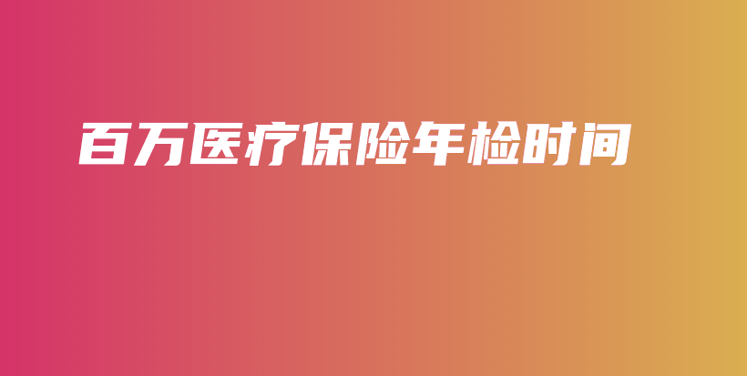 百万医疗保险年检时间-保点通