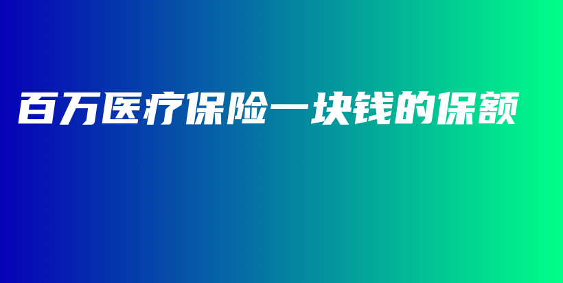 百万医疗保险一块钱的保额-保点通