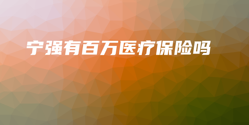 宁强有百万医疗保险吗-保点通