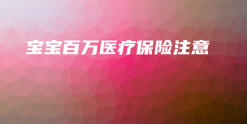 宝宝百万医疗保险注意-保点通