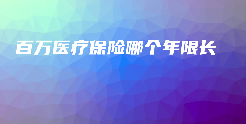 百万医疗保险哪个年限长-保点通