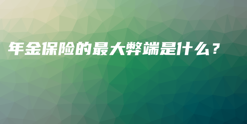 年金保险的最大弊端是什么？-保点通