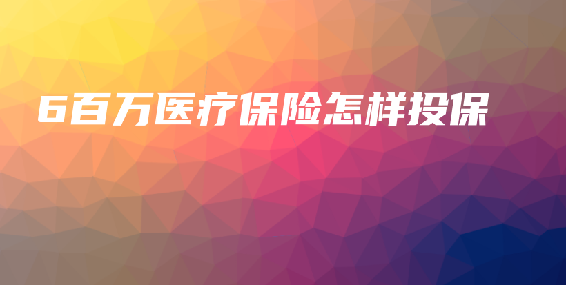 6百万医疗保险怎样投保-保点通