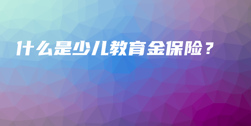 什么是少儿教育金保险？-保点通