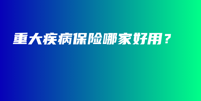 重大疾病保险哪家好用？-保点通