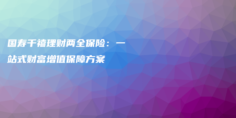 国寿千禧理财两全保险：一站式财富增值保障方案-保点通