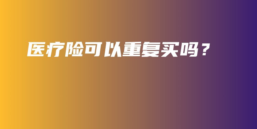 医疗险可以重复买吗？-保点通