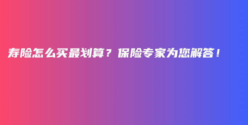 寿险怎么买最划算？保险专家为您解答！-保点通