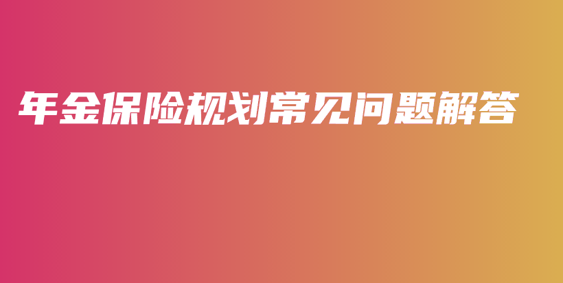 年金保险规划常见问题解答-保点通