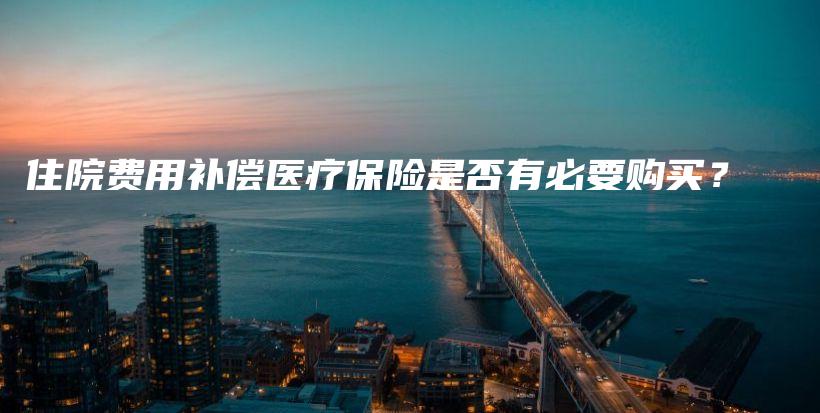 住院费用补偿医疗保险是否有必要购买？-保点通