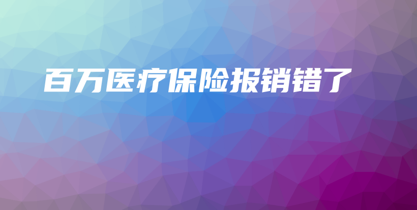 百万医疗保险报销错了-保点通
