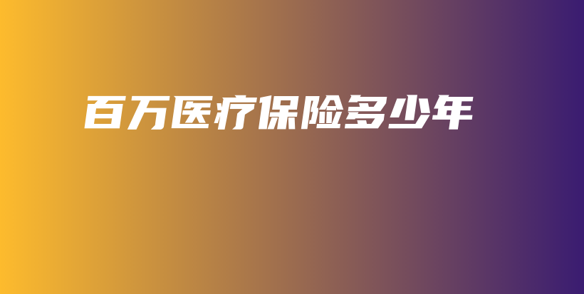 百万医疗保险多少年-保点通