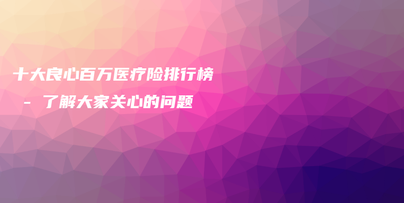 十大良心百万医疗险排行榜 – 了解大家关心的问题-保点通